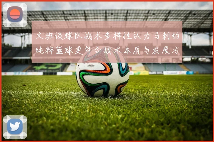 文班谈球队战术多样性认为马刺的纯粹篮球更符合战术本质与发展方向