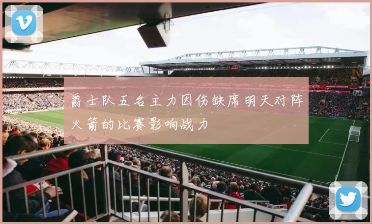爵士队五名主力因伤缺席明天对阵火箭的比赛影响战力