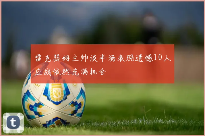 雷克瑟姆主帅谈半场表现遗憾10人应战依然充满机会