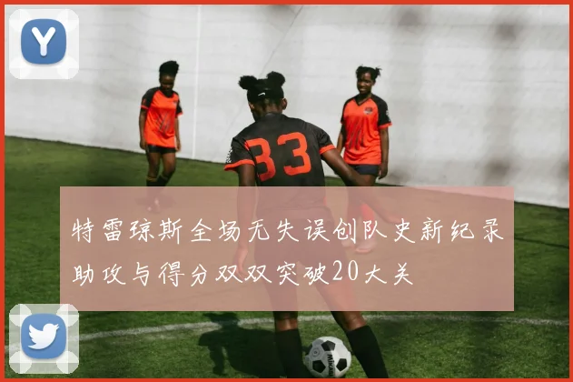 特雷琼斯全场无失误创队史新纪录助攻与得分双双突破20大关