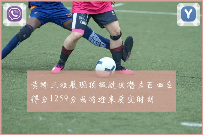 黄蜂三核展现顶级进攻潜力百回合得分1259分或将迎来质变时刻