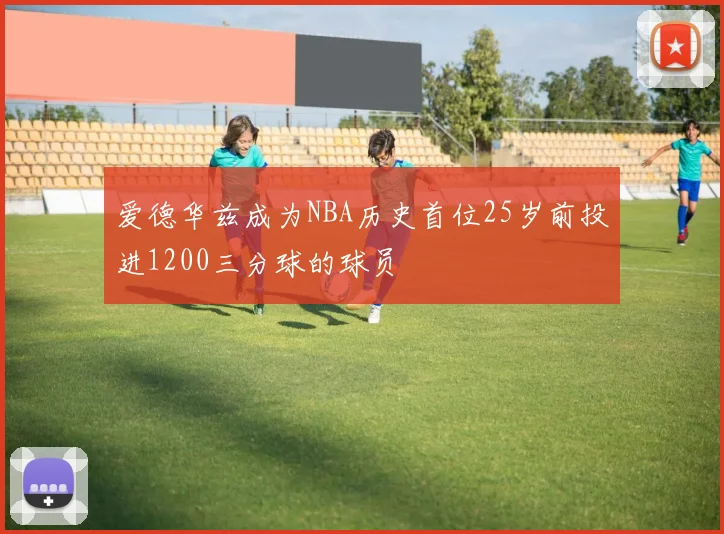 爱德华兹成为NBA历史首位25岁前投进1200三分球的球员