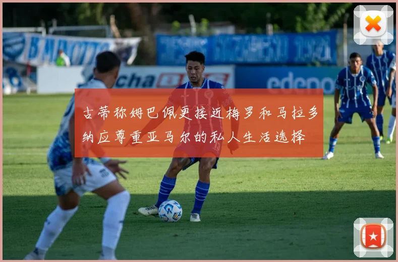 古蒂称姆巴佩更接近梅罗和马拉多纳应尊重亚马尔的私人生活选择
