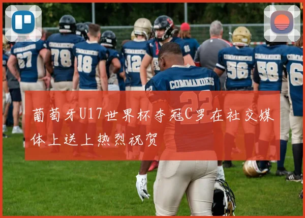葡萄牙U17世界杯夺冠C罗在社交媒体上送上热烈祝贺